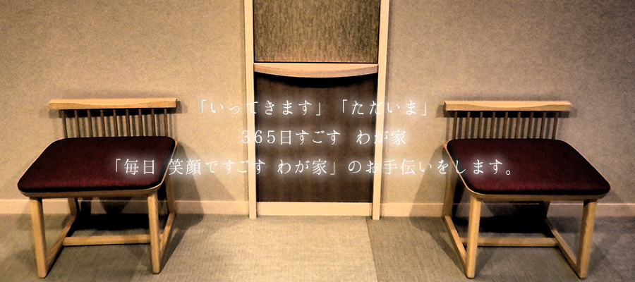 「いってきます」「ただいま」365日すごす我が家「毎日笑顔ですごすわが家」のお手伝いをします。